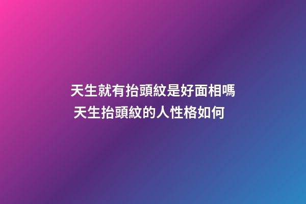 天生就有抬頭紋是好面相嗎 天生抬頭紋的人性格如何